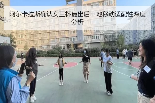阿尔卡拉斯确认女王杯复出后草地移动适配性深度分析 - 8868tiyu